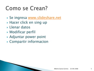 Se ingresa www.slideshare.netHacer click en sing upLlenar datosModificar perfilAdjuntar powerpointCompartir informacion25/09/2008Alberto Ganzo Carrera5Como se Crean?	
