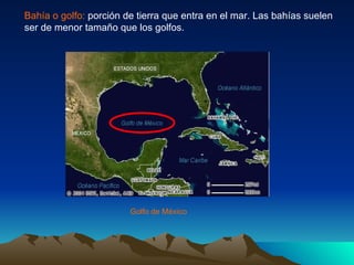 Bahía o golfo:  porción de tierra que entra en el mar. Las bahías suelen ser de menor tamaño que los golfos. Golfo de México 