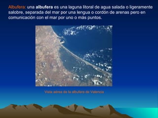 Albufera:  una  albufera  es una laguna litoral de agua salada o ligeramente salobre, separada del mar por una lengua o co...