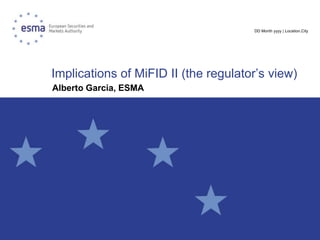 DD Month yyyy | Location,City
Implications of MiFID II (the regulator’s view)
Alberto Garcia, ESMA
 