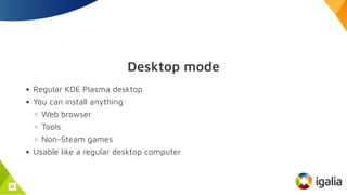 Desktop mode
Regular KDE Plasma desktop
You can install anything:
Web browser
Tools
Non-Steam games
Usable like a regular desktop computer
11
 