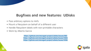 Bugfixes and new features: UDisks
Pass arbitrary options to mkfs
Mount a filesystem on behalf of a different user
Handle filesystem labels with non-printable characters
Work by Alberto García
https://github.com/storaged-project/udisks/issues/583
https://github.com/storaged-project/udisks/issues/1065
https://github.com/storaged-project/udisks/issues/1056
44
 