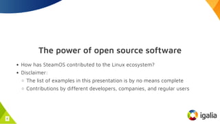 The power of open source software
How has SteamOS contributed to the Linux ecosystem?
Disclaimer:
The list of examples in this presentation is by no means complete
Contributions by different developers, companies, and regular users
5
 