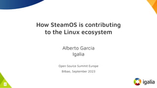 How SteamOS is contributing
to the Linux ecosystem
Alberto García
Igalia
Open Source Summit Europe
Bilbao, September 2023
1
 