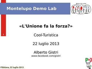 1
Fibbiana, 22 luglio 2013
Montelupo Demo Lab
«L'Unione fa la forza?»
Cool-Turistica
22 luglio 2013
Alberto Gistri
www.facebook.com/gistri
 