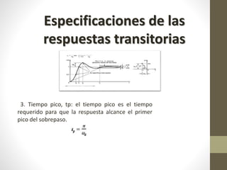 Especificaciones de las 
respuestas transitorias 
3. Tiempo pico, tp: el tiempo pico es el tiempo 
requerido para que la respuesta alcance el primer 
pico del sobrepaso. 
 