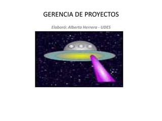 GERENCIA DE PROYECTOS
Elaboró: Alberto Herrera - UDES
 