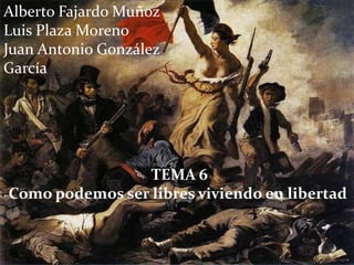 Alberto Fajardo Muñoz Luis Plaza Moreno Juan Antonio González García TEMA 6 Como podemos ser libres viviendo en libertad 