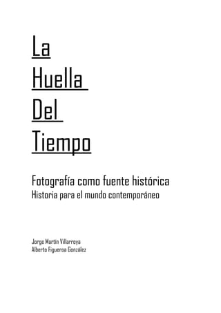 La
Huella
Del
Tiempo
Fotografía como fuente histórica
Historia para el mundo contemporáneo



Jorge Martín Villarroya
Alberto Figueroa González
 