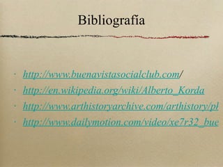 Bibliografía http://www.buenavistasocialclub.com / http://en.wikipedia.org/wiki/Alberto_Korda http://www.arthistoryarchive.com/arthistory/photography/Alberto-Korda.html http://www.dailymotion.com/video/xe7r32_buena-vista-social-club-chan-chan_music