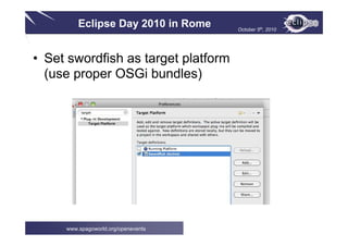 Eclipse Day 2010 in Rome October 5th, 2010
www.spagoworld.org/openevents
• Set swordfish as target platform
(use proper OSGi bundles)
 