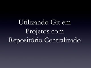 Utilizando Git em Projetos com Repositório Centralizado 