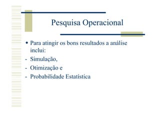 Pesquisa Operacional

  Para atingir os bons resultados a análise
  inclui:
- Simulação,
- Otimização e
- Probabilidade Estatística
 