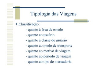 Tipologia das Viagens
Classificação:
    - quanto à área de estudo
    - quanto ao usuário
    - quanto à classe de usuário
    - quanto ao modo de transporte
    - quanto ao motivo de viagem
    - quanto ao período de viagem
    - quanto ao tipo de mercadoria
 