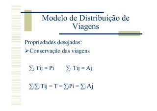 Modelo de Distribuição de
              Viagens
Propriedades desejadas:
  Conservação das viagens

 ∑j Tij = Pi    ∑i Tij = Aj


 ∑i∑j Tij = T = ∑iPi = ∑j Aj
 