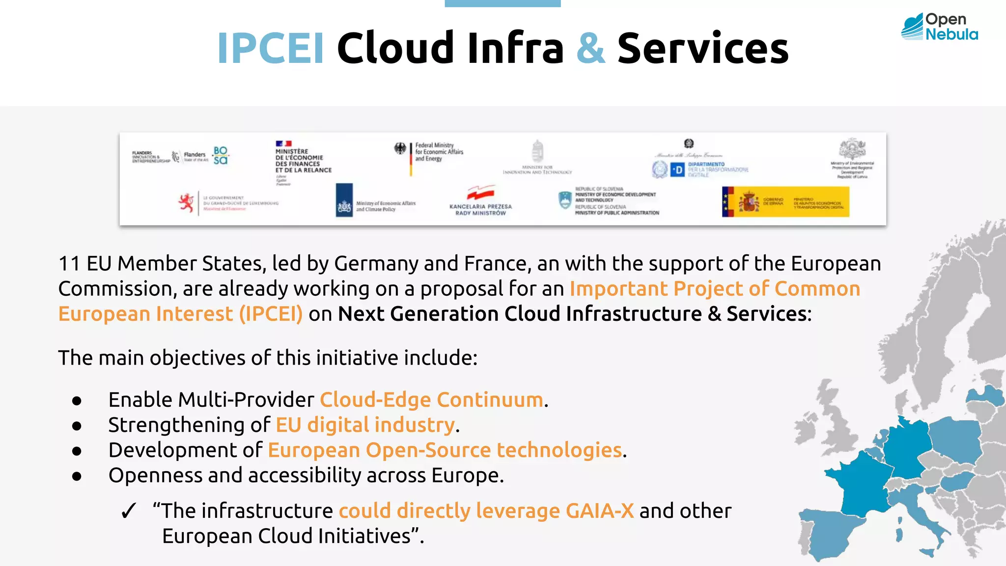 IPCEI Cloud Infra & Services 11 EU Member States, led by Germany and France, an with the support of the European Commission, are already working on a proposal for an Important Project of Common European Interest (IPCEI) on Next Generation Cloud Infrastructure & Services: The main objectives of this initiative include: ● Enable Multi-Provider Cloud-Edge Continuum. ● Strengthening of EU digital industry. ● Development of European Open-Source technologies. ● Openness and accessibility across Europe. ✓ “The infrastructure could directly leverage GAIA-X and other European Cloud Initiatives”. 
