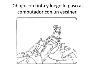 Dibujo con tinta y luego lo paso al
computador con un escáner