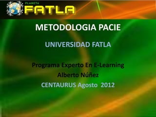 METODOLOGIA PACIE
    UNIVERSIDAD FATLA

Programa Experto En E-Learning
       Alberto Núñez
   CENTAURUS Agosto 2012
 