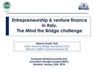 European Entrepreneurship and Innovation Thought Leaders (EEITL) Stanford, January 25th, 2010 Entrepreneurship & venture finance in Italy. The Mind the Bridge challenge Alberto Onetti, PhD. Chair, Mind the Bridge Foundation (CA) Director, CrESIT, Insubria University (IT) CONFIDENTIAL 