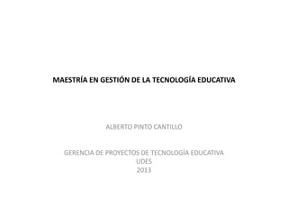 MAESTRÍA EN GESTIÓN DE LA TECNOLOGÍA EDUCATIVA
ALBERTO PINTO CANTILLO
GERENCIA DE PROYECTOS DE TECNOLOGÍA EDUCATIVA
UDES
2013
 