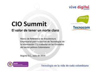 CIO Summit
El valor de tener un norte claro
Bogotá D.C., Julio de 2014
Marco de Referencia de Arquitectura
Empresarial para la Gestión de Tecnologías de
la Información (TI) a adoptar en las Entidades
del sector público Colombiano
 