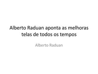 Alberto Raduan aponta as melhoras
telas de todos os tempos
Alberto Raduan
 