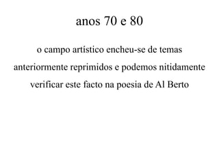 anos 70 e 80
o campo artístico encheu-se de temas
anteriormente reprimidos e podemos nitidamente
verificar este facto na poesia de Al Berto
 