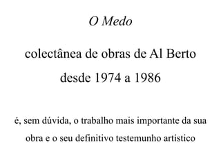 O Medo
colectânea de obras de Al Berto
desde 1974 a 1986
é, sem dúvida, o trabalho mais importante da sua
obra e o seu definitivo testemunho artístico
 