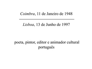 Coimbra, 11 de Janeiro de 1948
Lisboa, 13 de Junho de 1997
poeta, pintor, editor e animador cultural
português
 