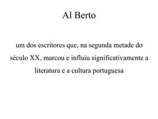 Al Berto
um dos escritores que, na segunda metade do
século XX, marcou e influiu significativamente a
literatura e a cultura portuguesa
 