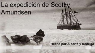 La expedición de Scott y
Amundsen
Hecho por:Alberto y Rodrigo
 