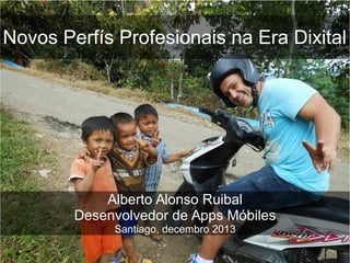 Novos Perfís Profesionais na Era Dixital

Alberto Alonso Ruibal
Desenvolvedor de Apps Móbiles
Santiago, decembro 2013

 