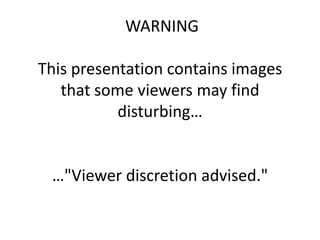 WARNING
This presentation contains images
that some viewers may find
disturbing…

…"Viewer discretion advised."

 