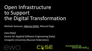 Open Infrastructure
to Support
the Digital Transformation
Michele Santuari, Alberto Sillitti, Manuel Zago
ewo (Italy)
Centre for Applied Software Engineering (Italy)
Innopolis University (Russian Federation)
 