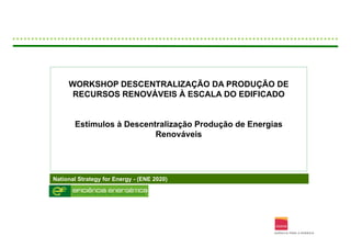 WORKSHOP DESCENTRALIZAÇÃO DA PRODUÇÃO DE
      RECURSOS RENOVÁVEIS À ESCALA DO EDIFICADO


       Estímulos à Descentralização Produção de Energias
                          Renováveis




National Strategy for Energy - (ENE 2020)
 