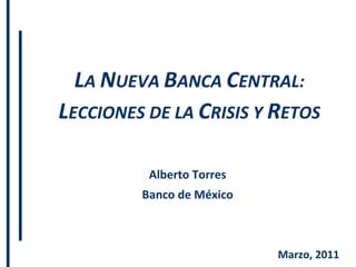 Marzo, 2011 L A  N UEVA  B ANCA  C ENTRAL: L ECCIONES DE LA  C RISIS Y  R ETOS Alberto Torres Banco de México 