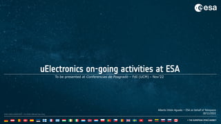 1
ESA UNCLASSIFIED – For ESA Official Use Only
uElectronics on-going activities at ESA
Alberto Urbón Aguado – ESA on behalf of Telespazio
30/11/2022
To be presented at Conferencias de Posgrado – FdI (UCM) - Nov’22
 