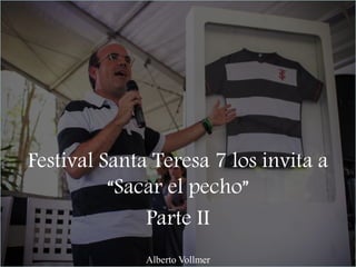 Festival Santa Teresa 7 los invita a
“Sacar el pecho”
Parte II
Alberto Vollmer
 