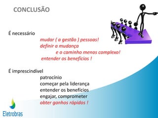 CONCLUSÃO
É necessário
mudar ( a gestão ) pessoas!
definir a mudança
e o caminho menos complexo!
entender os benefícios !
É imprescindível
patrocínio
começar pela liderança
entender os benefícios
engajar, comprometer
obter ganhos rápidos !
 