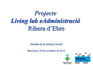 Projecte
Living lab eAdministració
      Ribera d’Ebre

        Jornada de la Internet Social

      Barcelona, 30 de novembre de 2012
 