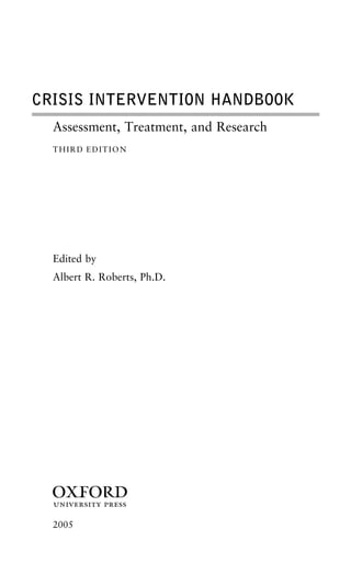 CRISIS INTERVENTION HANDBOOK
Assessment, Treatment, and Research
THIRD EDITION
Edited by
Albert R. Roberts, Ph.D.
1
2005
 