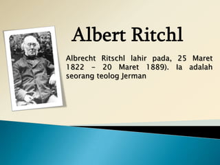 Albrecht Ritschl lahir pada, 25 Maret
1822 - 20 Maret 1889). Ia adalah
seorang teolog Jerman

 