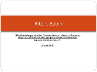 “Um cientista que também é um ser humano não deve descansar
enquanto o conhecimento que pode reduzir o sofrimento
repousa em uma estante.” 
Albert Sabin
Albert Sabin
 