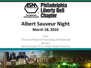 Albert Sauveur Night March 18, 2010 Topic: Thermal Plasma Processing of Materials Speaker:  Richard Knight, Ph.D. FASM, Drexel University 