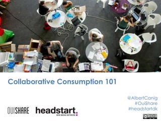 Collaborative Consumption 101
@AlbertCanig
#OuiShare
#headstartdk

 