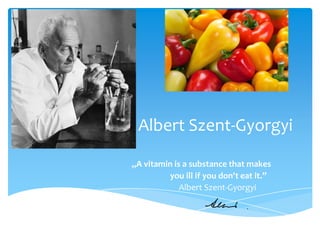 Albert Szent-Gyorgyi
„A vitamin is a substance that makes
you ill if you don't eat it.”
Albert Szent-Gyorgyi
 
