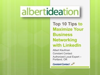 Top 10 Tips to
Maximize Your
Business
Networking
with LinkedIn
Albert Kaufman
Constant Contact
Authorized Local Expert –
Portland, OR
 