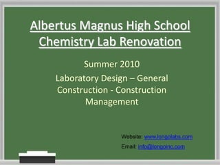 Albertus Magnus High School Chemistry Lab Renovation  Summer 2010 Laboratory Design – General Construction - Construction Management Website: www.longolabs.com Email: info@longoinc.com 