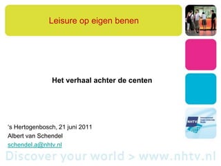 Leisure op eigen benen Het verhaal achter de centen ‘s Hertogenbosch, 21 juni 2011 Albert van Schendel 			 schendel.a@nhtv.nl 