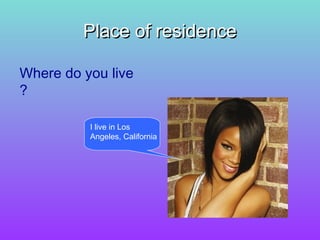 Place of residence

Where do you live
?

          I live in Los
          Angeles, California
 